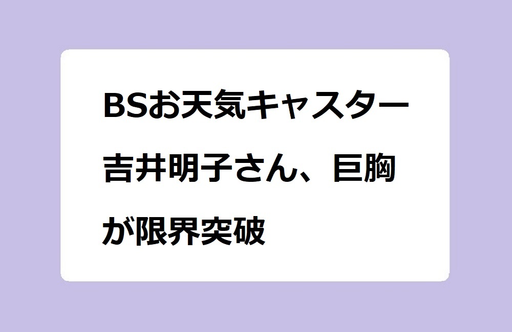 BSお天気キャスター吉井明子さん、巨胸が限界突破！天気予報が入って来ないボーダーニット山脈